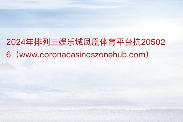 2024年排列三娱乐城凤凰体育平台抗205026（www.coronacasinoszonehub.com）