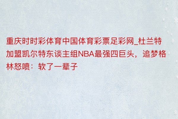 重庆时时彩体育中国体育彩票足彩网_杜兰特加盟凯尔特东谈主组NBA最强四巨头，追梦格林怒喷：软了一辈子