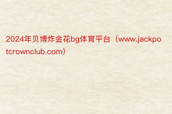 2024年贝博炸金花bg体育平台（www.jackpotcrownclub.com）