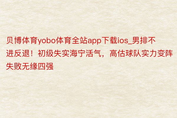 贝博体育yobo体育全站app下载ios_男排不进反退！初级失实海宁活气，高估球队实力变阵失败无缘四强