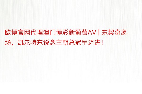 欧博官网代理澳门博彩新葡萄AV | 东契奇离场，凯尔特东说念主朝总冠军迈进！