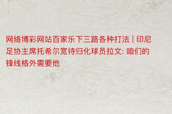 网络博彩网站百家乐下三路各种打法 | 印尼足协主席托希尔宽待归化球员拉文: 咱们的锋线格外需要他