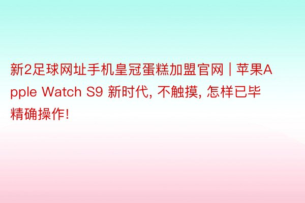 新2足球网址手机皇冠蛋糕加盟官网 | 苹果Apple Watch S9 新时代, 不触摸, 怎样已毕精确操作!