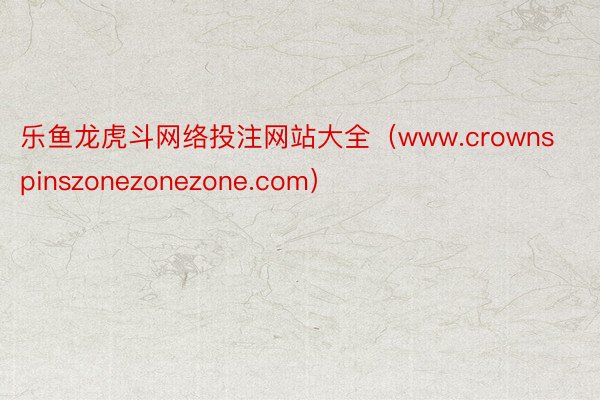 乐鱼龙虎斗网络投注网站大全（www.crownspinszonezonezone.com）