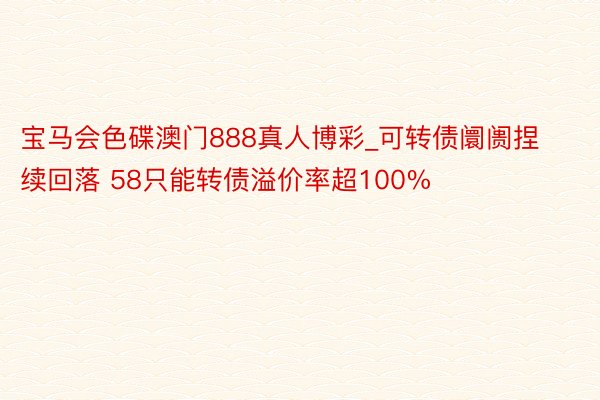 宝马会色碟澳门888真人博彩_可转债阛阓捏续回落 58只能转债溢价率超100%