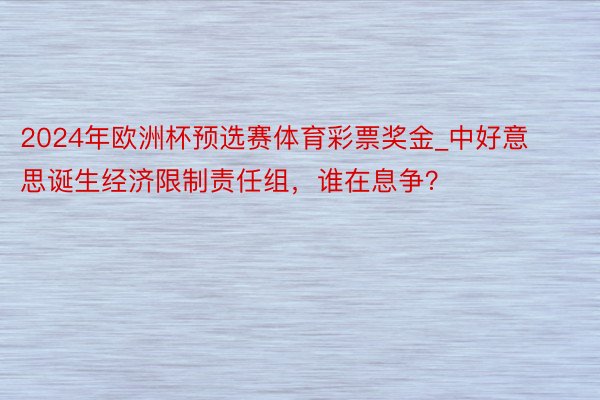 2024年欧洲杯预选赛体育彩票奖金_中好意思诞生经济限制责任组，谁在息争？