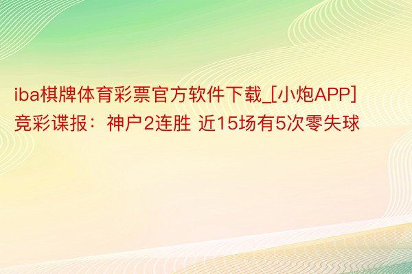 iba棋牌体育彩票官方软件下载_[小炮APP]竞彩谍报：神户2连胜 近15场有5次零失球