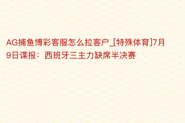 AG捕鱼博彩客服怎么拉客户_[特殊体育]7月9日谍报：西班牙三主力缺席半决赛