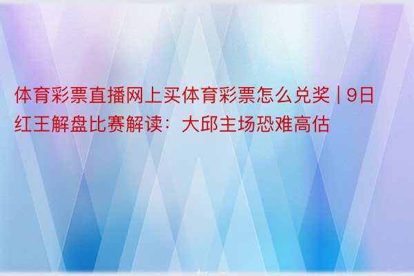 体育彩票直播网上买体育彩票怎么兑奖 | 9日红王解盘比赛解读：大邱主场恐难高估