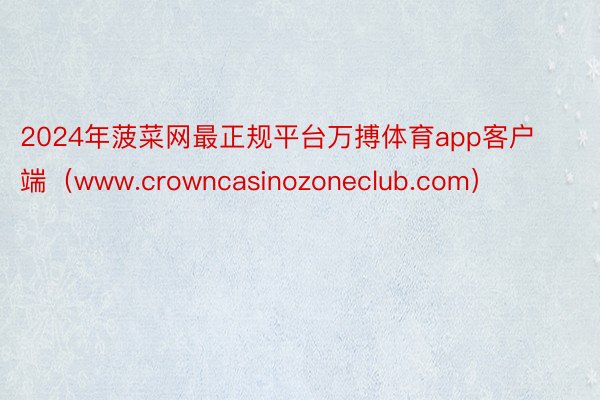 2024年菠菜网最正规平台万搏体育app客户端（www.crowncasinozoneclub.com）