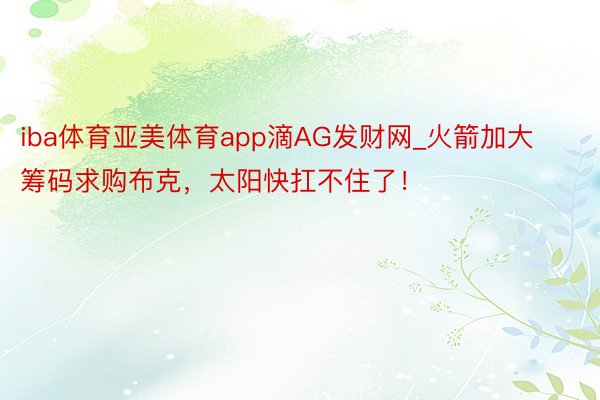 iba体育亚美体育app滴AG发财网_火箭加大筹码求购布克，太阳快扛不住了！