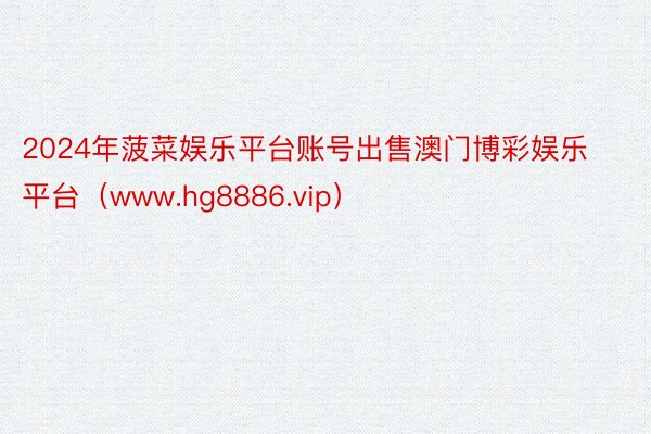 2024年菠菜娱乐平台账号出售澳门博彩娱乐平台（www.hg8886.vip）