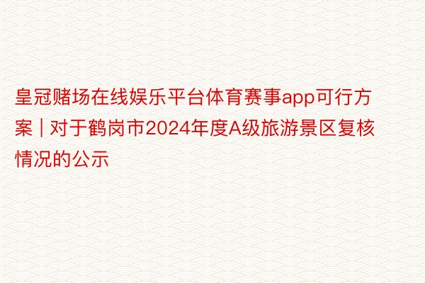 皇冠赌场在线娱乐平台体育赛事app可行方案 | 对于鹤岗市2024年度A级旅游景区复核情况的公示