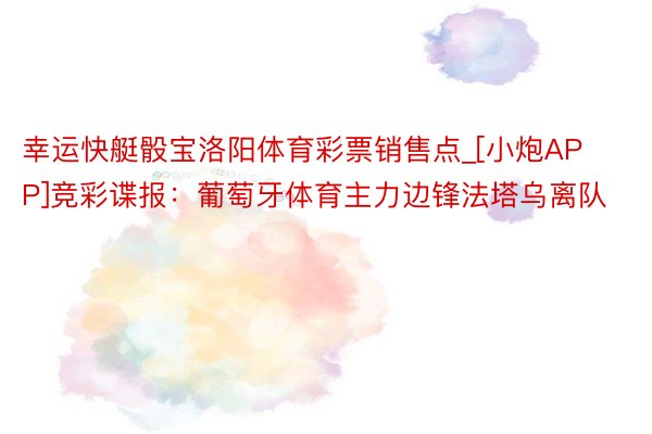 幸运快艇骰宝洛阳体育彩票销售点_[小炮APP]竞彩谍报：葡萄牙体育主力边锋法塔乌离队