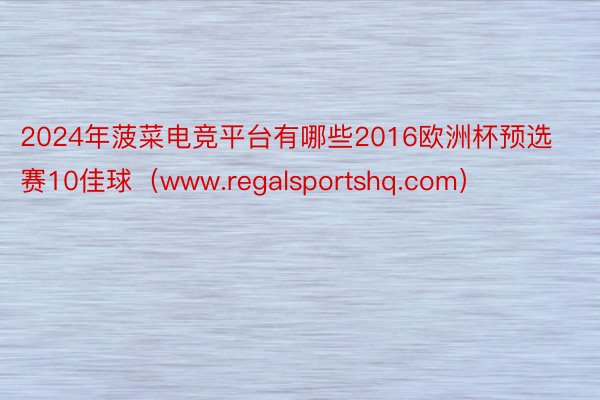 2024年菠菜电竞平台有哪些2016欧洲杯预选赛10佳球（www.regalsportshq.com）