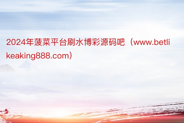 2024年菠菜平台刷水博彩源码吧（www.betlikeaking888.com）