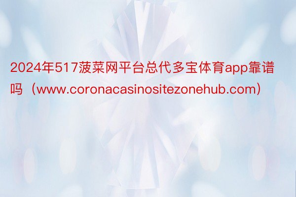 2024年517菠菜网平台总代多宝体育app靠谱吗（www.coronacasinositezonehub.com）