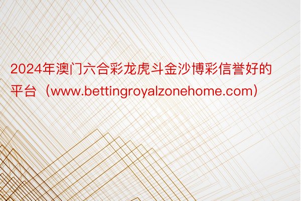 2024年澳门六合彩龙虎斗金沙博彩信誉好的平台（www.bettingroyalzonehome.com）