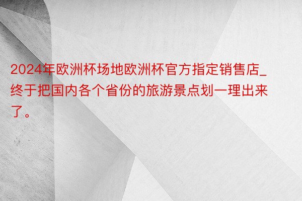 2024年欧洲杯场地欧洲杯官方指定销售店_终于把国内各个省份的旅游景点划一理出来了。