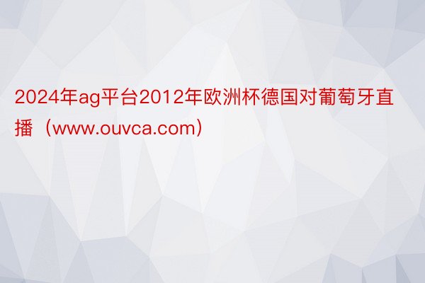 2024年ag平台2012年欧洲杯德国对葡萄牙直播（www.ouvca.com）