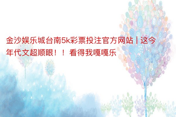 金沙娱乐城台南5k彩票投注官方网站 | 这今年代文超顺眼！！看得我嘎嘎乐