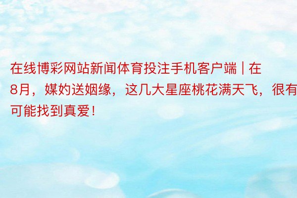 在线博彩网站新闻体育投注手机客户端 | 在8月，媒妁送姻缘，这几大星座桃花满天飞，很有可能找到真爱！