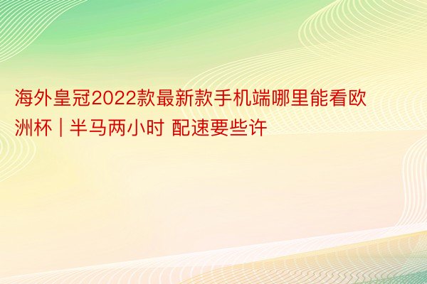 海外皇冠2022款最新款手机端哪里能看欧洲杯 | 半马两小时 配速要些许