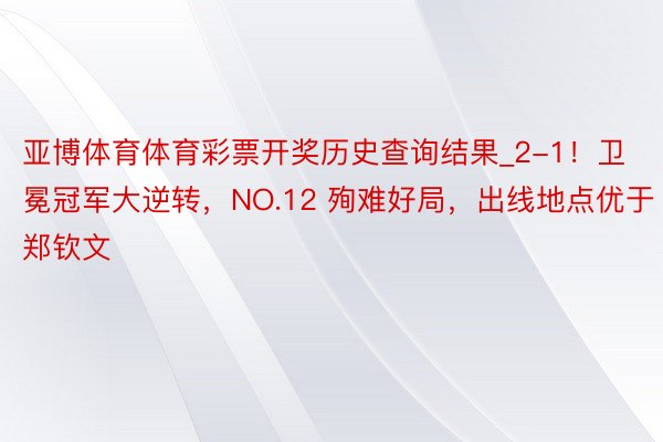 亚博体育体育彩票开奖历史查询结果_2-1！卫冕冠军大逆转，NO.12 殉难好局，出线地点优于郑钦文