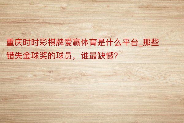 重庆时时彩棋牌爱赢体育是什么平台_那些错失金球奖的球员，谁最缺憾？