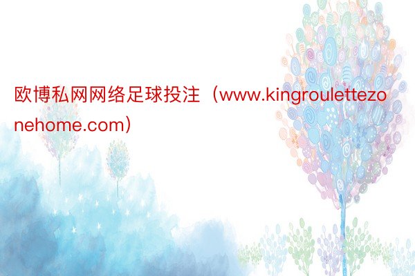 欧博私网网络足球投注（www.kingroulettezonehome.com）