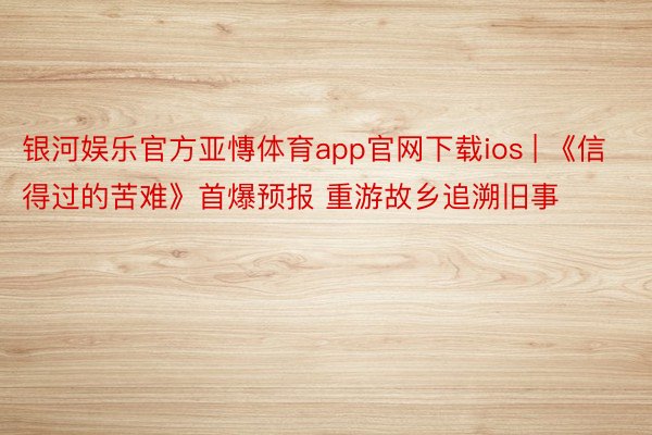 银河娱乐官方亚慱体育app官网下载ios | 《信得过的苦难》首爆预报 重游故乡追溯旧事