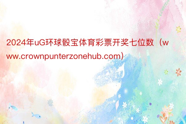 2024年uG环球骰宝体育彩票开奖七位数（www.crownpunterzonehub.com）