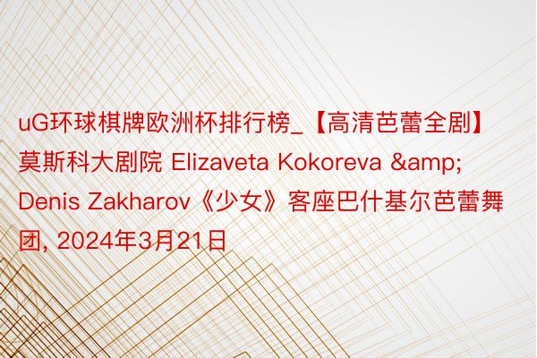 uG环球棋牌欧洲杯排行榜_【高清芭蕾全剧】莫斯科大剧院 Elizaveta Kokoreva & Denis Zakharov《少女》客座巴什基尔芭蕾舞团, 2024年3月21日