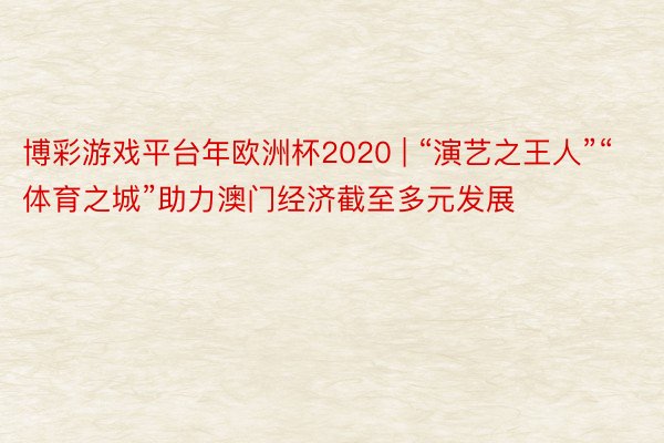 博彩游戏平台年欧洲杯2020 | “演艺之王人”“体育之城”助力澳门经济截至多元发展