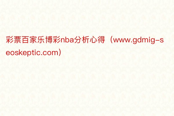 彩票百家乐博彩nba分析心得（www.gdmig-seoskeptic.com）