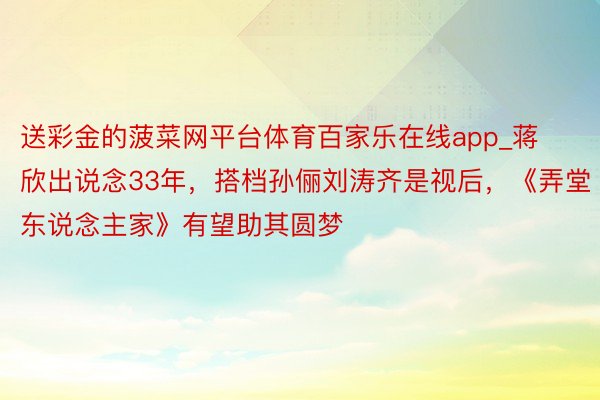 送彩金的菠菜网平台体育百家乐在线app_蒋欣出说念33年，搭档孙俪刘涛齐是视后，《弄堂东说念主家》有望助其圆梦