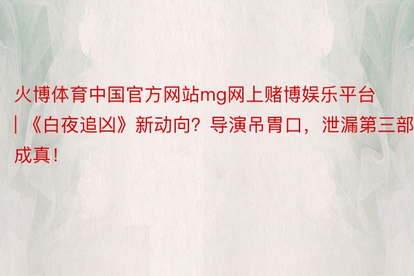 火博体育中国官方网站mg网上赌博娱乐平台 | 《白夜追凶》新动向？导演吊胃口，泄漏第三部或成真！