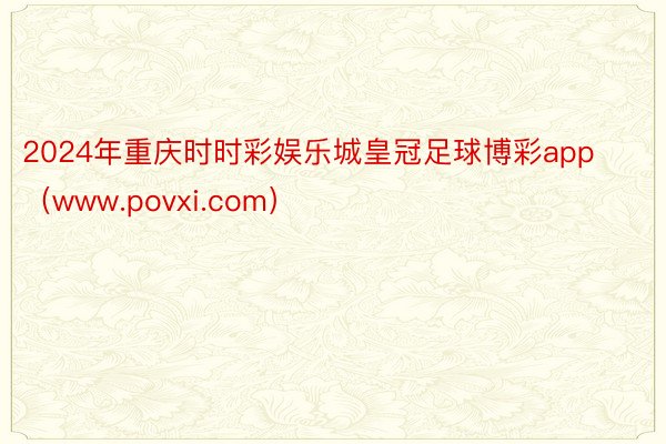 2024年重庆时时彩娱乐城皇冠足球博彩app（www.povxi.com）