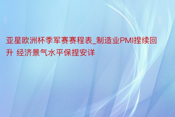 亚星欧洲杯季军赛赛程表_制造业PMI捏续回升 经济景气水平保捏安详