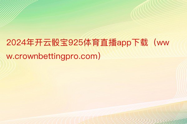 2024年开云骰宝925体育直播app下载（www.crownbettingpro.com）