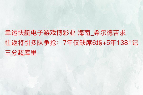 幸运快艇电子游戏博彩业 海南_希尔德苦求往返将引多队争抢：7年仅缺席6场+5年1381记三分超库里