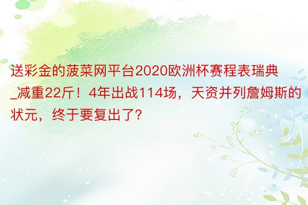 送彩金的菠菜网平台2020欧洲杯赛程表瑞典_减重22斤！4年出战114场，天资并列詹姆斯的状元，终于要复出了？