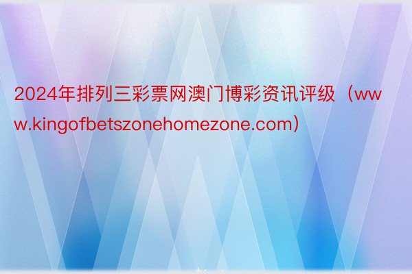 2024年排列三彩票网澳门博彩资讯评级（www.kingofbetszonehomezone.com）