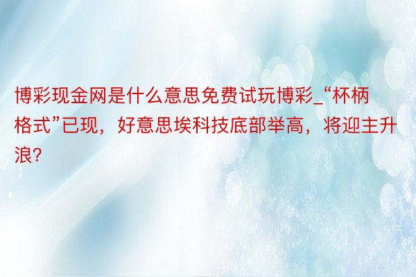 博彩现金网是什么意思免费试玩博彩_“杯柄格式”已现，好意思埃科技底部举高，将迎主升浪？