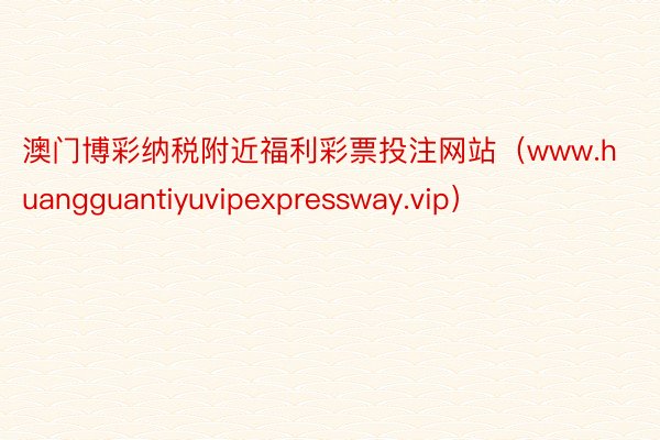 澳门博彩纳税附近福利彩票投注网站（www.huangguantiyuvipexpressway.vip）