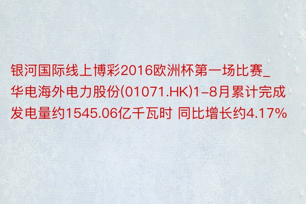 银河国际线上博彩2016欧洲杯第一场比赛_华电海外电力股份(01071.HK)1-8月累计完成发电量约1545.06亿千瓦时 同比增长约4.17%