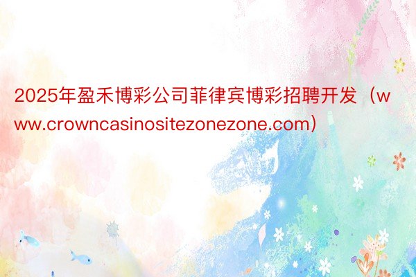 2025年盈禾博彩公司菲律宾博彩招聘开发（www.crowncasinositezonezone.com）