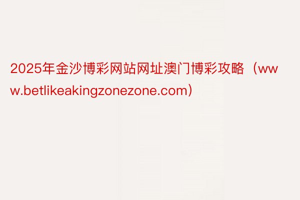 2025年金沙博彩网站网址澳门博彩攻略（www.betlikeakingzonezone.com）