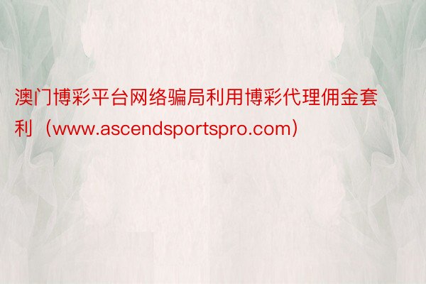 澳门博彩平台网络骗局利用博彩代理佣金套利（www.ascendsportspro.com）