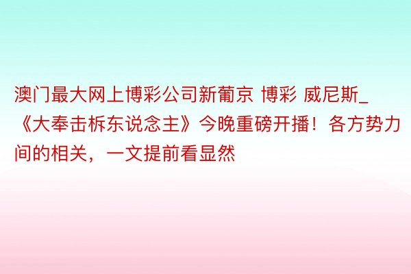 澳门最大网上博彩公司新葡京 博彩 威尼斯_《大奉击柝东说念主》今晚重磅开播！各方势力间的相关，一文提前看显然